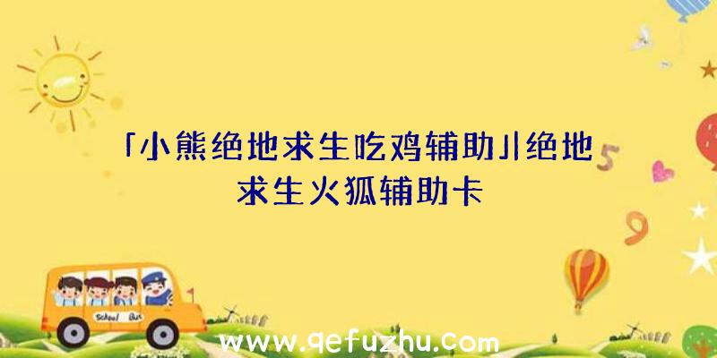 「小熊绝地求生吃鸡辅助」|绝地求生火狐辅助卡